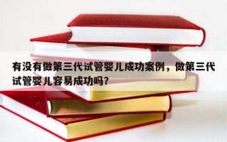 有没有做第三代试管婴儿成功案例，做第三代试管婴儿容易成功吗？