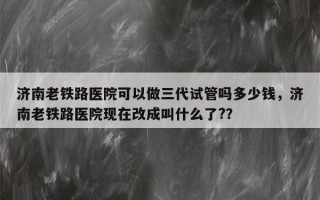 济南老铁路医院可以做三代试管吗多少钱，济南老铁路医院现在改成叫什么了?？