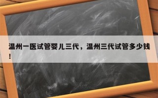 温州一医试管婴儿三代，温州三代试管多少钱！