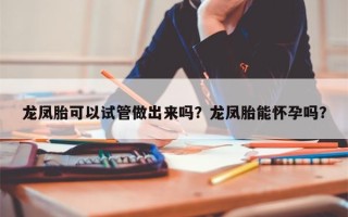 龙凤胎可以试管做出来吗？龙凤胎能怀孕吗？