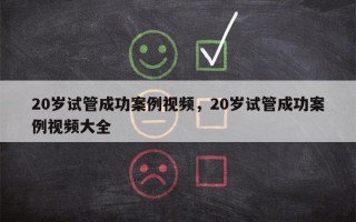 20岁试管成功案例视频，20岁试管成功案例视频大全