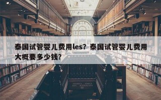 泰国试管婴儿费用les？泰国试管婴儿费用大概要多少钱？