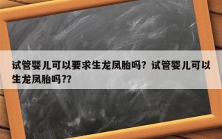 试管婴儿可以要求生龙凤胎吗？试管婴儿可以生龙凤胎吗?？