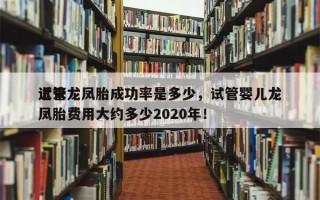 近来
试管龙凤胎成功率是多少，试管婴儿龙凤胎费用大约多少2020年！