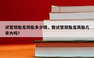 试管双胎龙凤胎多少钱，做试管双胎龙凤胎几率大吗？