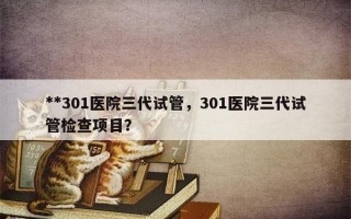 **301医院三代试管，301医院三代试管检查项目？