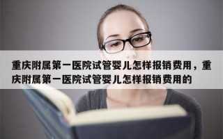 重庆附属第一医院试管婴儿怎样报销费用，重庆附属第一医院试管婴儿怎样报销费用的