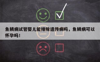 鱼鳞病试管婴儿能排除遗传病吗，鱼鳞病可以怀孕吗！