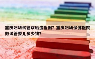 重庆妇幼试管双胎流程图？重庆妇幼保健医院做试管婴儿多少钱？