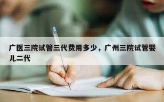 广医三院试管三代费用多少，广州三院试管婴儿二代