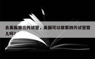 去美国做三代试管，美国可以做第四代试管婴儿吗？