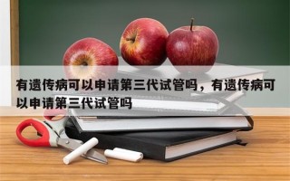 有遗传病可以申请第三代试管吗，有遗传病可以申请第三代试管吗