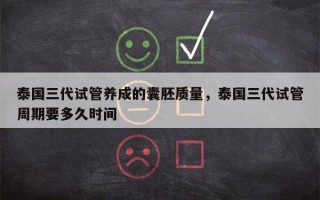 泰国三代试管养成的囊胚质量，泰国三代试管周期要多久时间