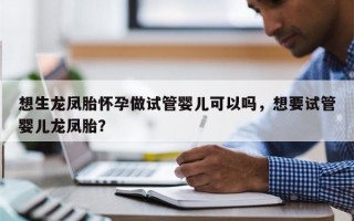 想生龙凤胎怀孕做试管婴儿可以吗，想要试管婴儿龙凤胎？