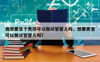 我想要生个男孩可以做试管婴儿吗，想要男宝可以做试管婴儿吗？