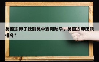 美国冻卵子就到美中宜和助孕，美国冻卵医院排名？