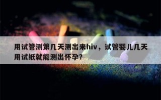 用试管测第几天测出来hiv，试管婴儿几天用试纸就能测出怀孕？