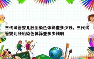 三代试管婴儿胚胎染色体筛查多少钱，三代试管婴儿胚胎染色体筛查多少钱啊