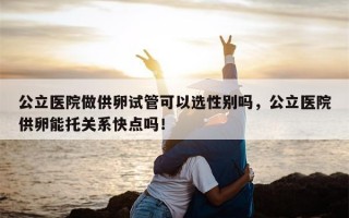 公立医院做供卵试管可以选性别吗，公立医院供卵能托关系快点吗！