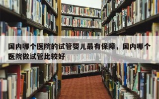 国内哪个医院的试管婴儿最有保障，国内哪个医院做试管比较好
？