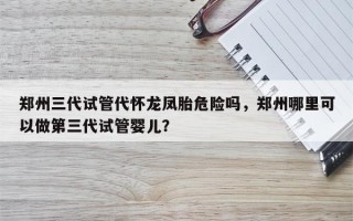 郑州三代试管代怀龙凤胎危险吗，郑州哪里可以做第三代试管婴儿？