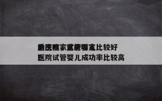 重庆哪家试管婴儿比较好
的医院，重庆哪家医院试管婴儿成功率比较高
？