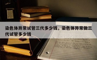 染色体异常试管三代多少钱，染色体异常做三代试管多少钱