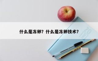 什么是冻卵？什么是冻卵技术？