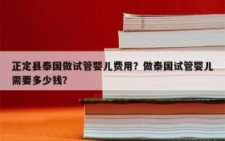 正定县泰国做试管婴儿费用？做泰国试管婴儿需要多少钱？