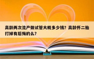 高龄两次流产做试管大概多少钱？高龄怀二胎打掉有后悔的么？