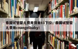 泰国试管婴儿费用得来61下拉，泰国试管婴儿费用cnangelbaby！