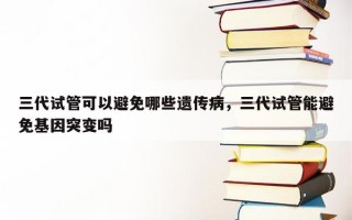 三代试管可以避免哪些遗传病，三代试管能避免基因突变吗