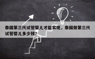 泰国第三代试管婴儿才能实现，泰国做第三代试管婴儿多少钱？