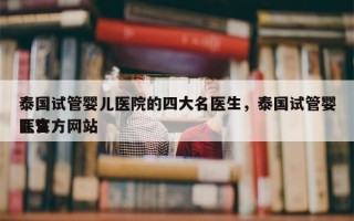 泰国试管婴儿医院的四大名医生，泰国试管婴儿官方网站
医生