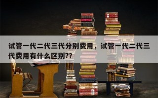 试管一代二代三代分别费用，试管一代二代三代费用有什么区别?？