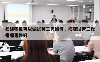 福建哪里可以做试管三代如何，福建试管三代排名比较好
是哪家？