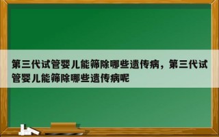 第三代试管婴儿能筛除哪些遗传病，第三代试管婴儿能筛除哪些遗传病呢