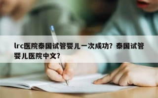 lrc医院泰国试管婴儿一次成功？泰国试管婴儿医院中文？