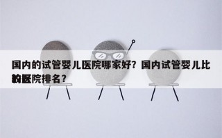 国内的试管婴儿医院哪家好？国内试管婴儿比较好
的医院排名？