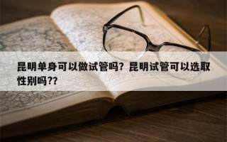 昆明单身可以做试管吗？昆明试管可以选取
性别吗?？