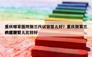 重庆哪家医院做三代试管婴儿好？重庆做第三代试管婴儿比较好
的医院？