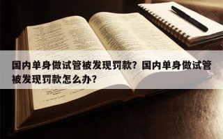 国内单身做试管被发现罚款？国内单身做试管被发现罚款怎么办？