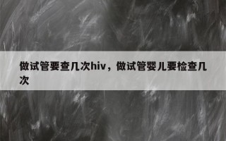 做试管要查几次hiv，做试管婴儿要检查几次