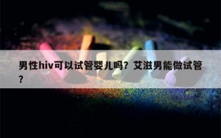 男性hiv可以试管婴儿吗？艾滋男能做试管？