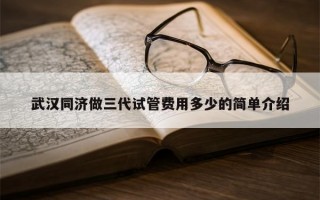 武汉同济做三代试管费用多少的简单介绍