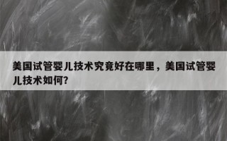 美国试管婴儿技术究竟好在哪里，美国试管婴儿技术如何？