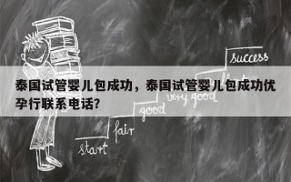 泰国试管婴儿包成功，泰国试管婴儿包成功优孕行联系电话？