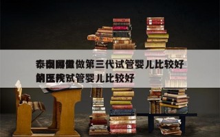 泰国哪里做第三代试管婴儿比较好
？泰国做第三代试管婴儿比较好
的医院？