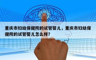 重庆市妇幼保健院的试管婴儿，重庆市妇幼保健院的试管婴儿怎么样？