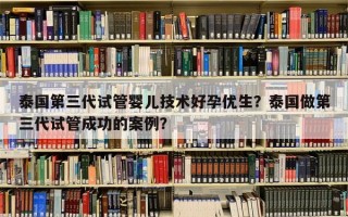 泰国第三代试管婴儿技术好孕优生？泰国做第三代试管成功的案例？